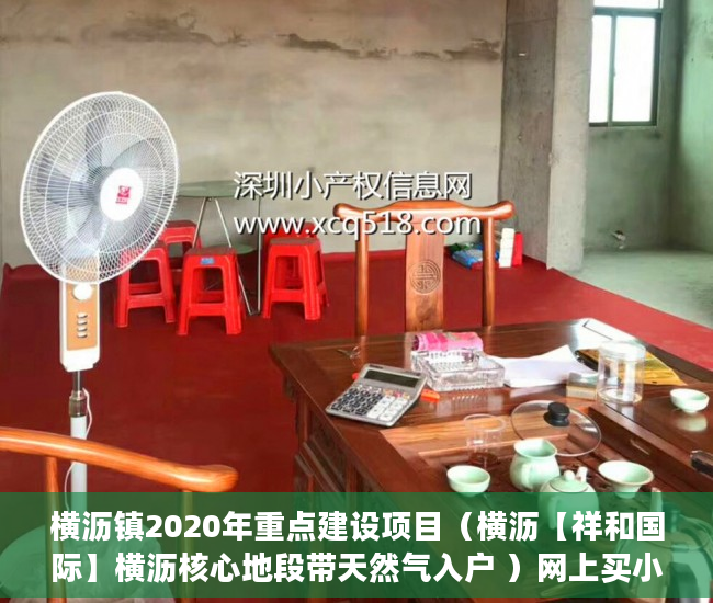 横沥镇2020年重点建设项目（横沥【祥和国际】横沥核心地段带天然气入户 ）网上买小产权房怎么样，