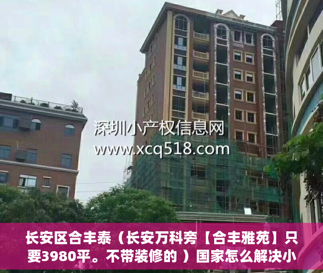 长安区合丰泰（长安万科旁【合丰雅苑】只要3980平。不带装修的 ）国家怎么解决小产权房，